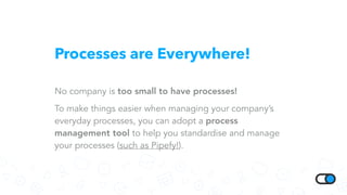 Processes are Everywhere!
No company is too small to have processes!
To make things easier when managing your company’s
everyday processes, you can adopt a process
management tool to help you standardise and manage
your processes (such as Pipefy!).
 