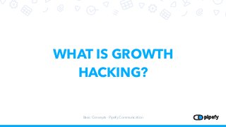 WHAT IS GROWTH
HACKING?
Basic Concepts - Pipefy Communication
 