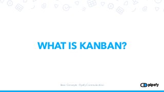 WHAT IS KANBAN?
Basic Concepts - Pipefy Communication
 
