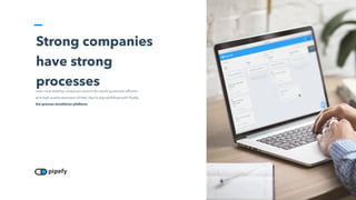 Strong companies
have strong
processes
Learn how leading companies around the world guarantee efficient
and high quality execution of their day-to-day workflows with Pipefy,
the process excellence platform.
 