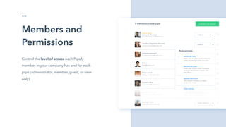 Members and
Permissions
Control the level of access each Pipefy
member in your company has and for each
pipe (administrator, member, guest, or view
only).
 