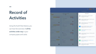 Record of
Activities
Using the Audit View feature, you
can have list overview of all the
activities under way in your
company pipes and cards.
 