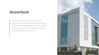 Accenture
“Pipefy revolutionized the way we see and
construct our workflows in Accenture Operations
Brazil. The customizability and simplicity of Pipefy
helped us improve our overall productivity and
execution quality of our projects.”
 