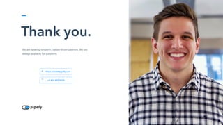 Thank you.
We are seeking longterm, values-driven partners. We are
always available for questions.
felipe.scholz@pipefy.com
+1 415 407 6576
@
☏
 