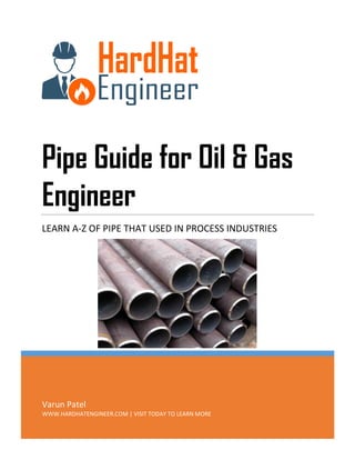 [Type here]
Varun Patel
WWW.HARDHATENGINEER.COM | VISIT TODAY TO LEARN MORE
Pipe Guide for Oil & Gas
Engineer
LEARN A-Z OF PIPE THAT USED IN PROCESS INDUSTRIES
 