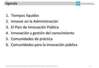 <ul><li>Tiempos líquidos </li></ul><ul><li>Innovar en la Administración </li></ul><ul><li>El Plan de Innovación Pública </...