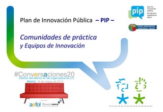 Plan de Innovación Pública – PIP –

Comunidades de práctica
y Equipos de Innovación
 