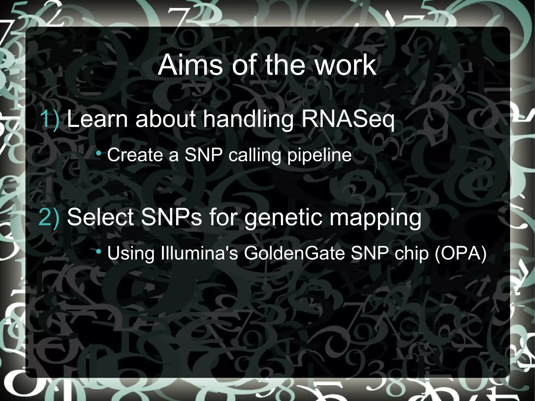 Aims of the work
1) Learn about handling RNASeq
     
         Create a SNP calling pipeline


2) Select SNPs for genetic mapping
     
         Using Illumina's GoldenGate SNP chip (OPA)




                                         2
 