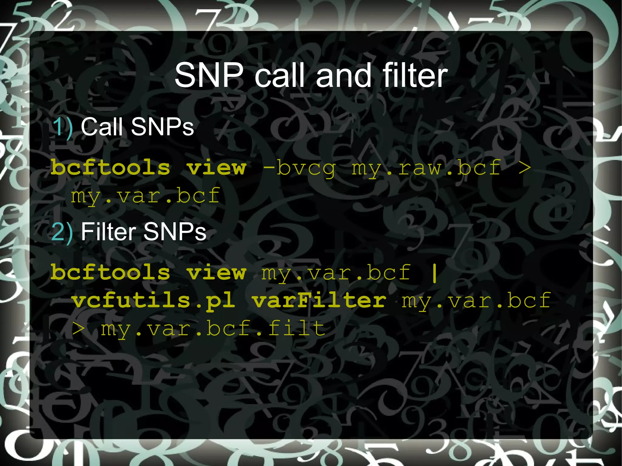 SNP call and filter
1) Call SNPs
bcftools view -bvcg my.raw.bcf >
 my.var.bcf
2) Filter SNPs
bcftools view my.var.bcf |
 vcfutils.pl varFilter my.var.bcf
 > my.var.bcf.filt


                             20
 