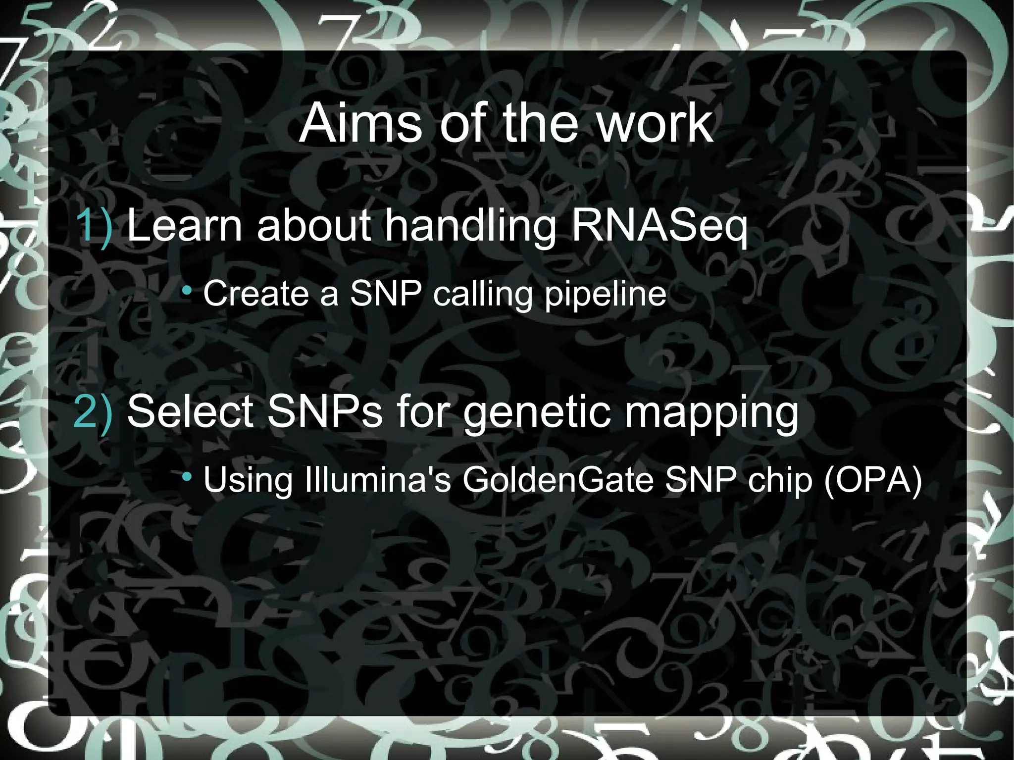 Aims of the work
1) Learn about handling RNASeq
     
         Create a SNP calling pipeline


2) Select SNPs for genetic mapping
     
         Using Illumina's GoldenGate SNP chip (OPA)




                                         22
 