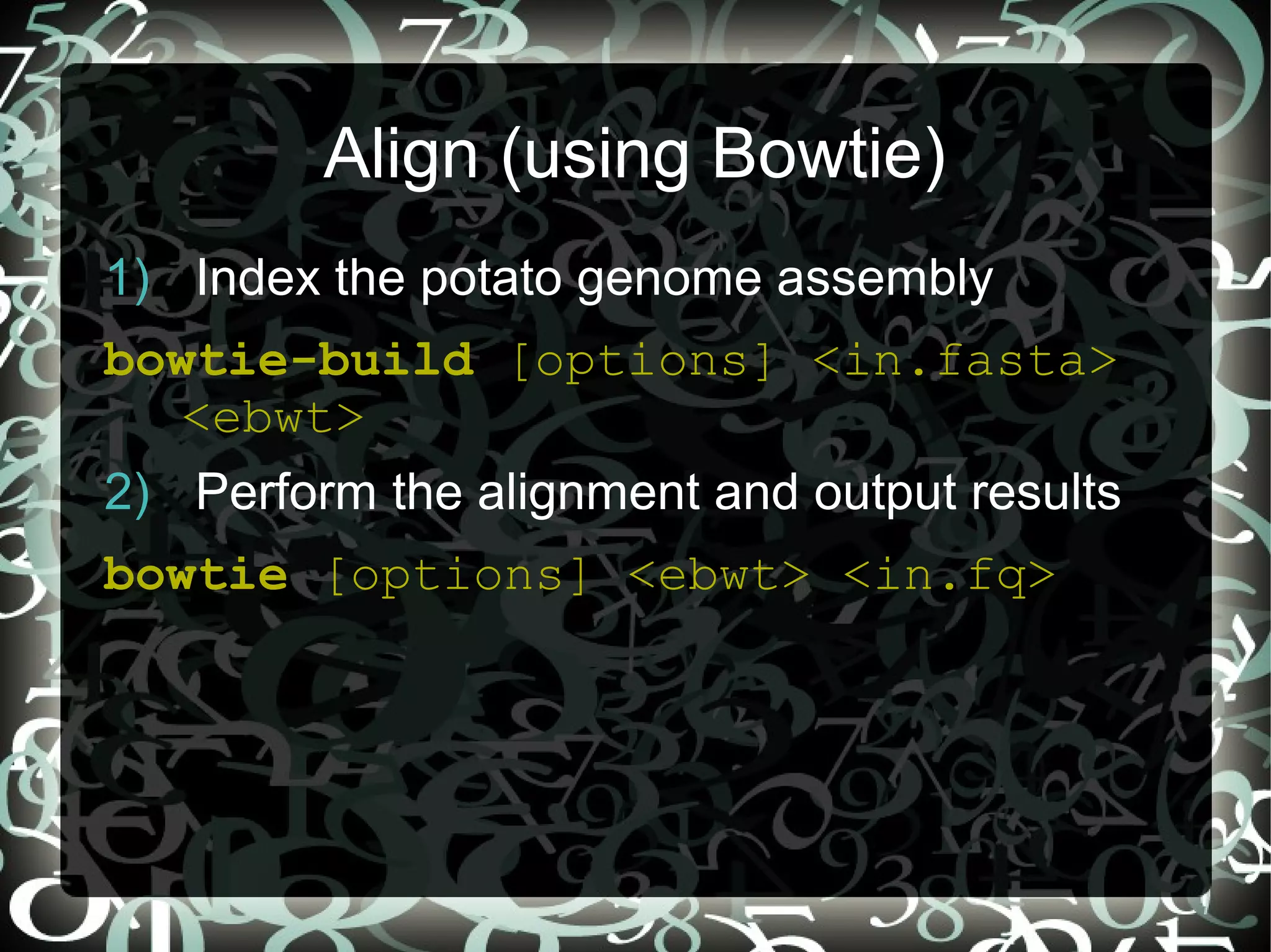 Align (using Bowtie)
1) Index the potato genome assembly
bowtie-build [options] <in.fasta>
  <ebwt>
2) Perform the alignment and output results
bowtie [options] <ebwt> <in.fq>
 