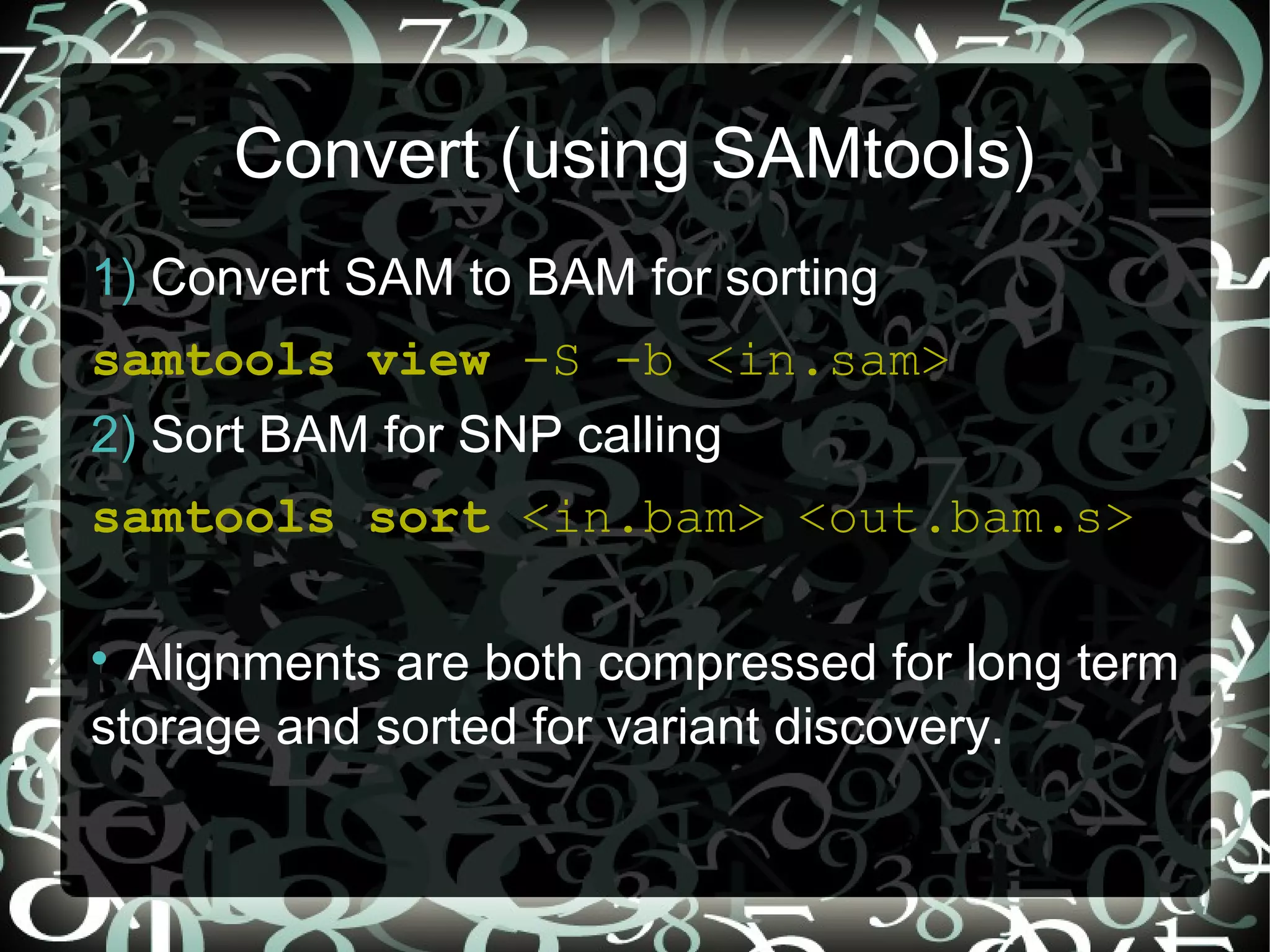 Convert (using SAMtools)
1) Convert SAM to BAM for sorting
samtools view -S -b <in.sam>
2) Sort BAM for SNP calling
samtools sort <in.bam> <out.bam.s>


  Alignments are both compressed for long term
storage and sorted for variant discovery.

                                    8
 