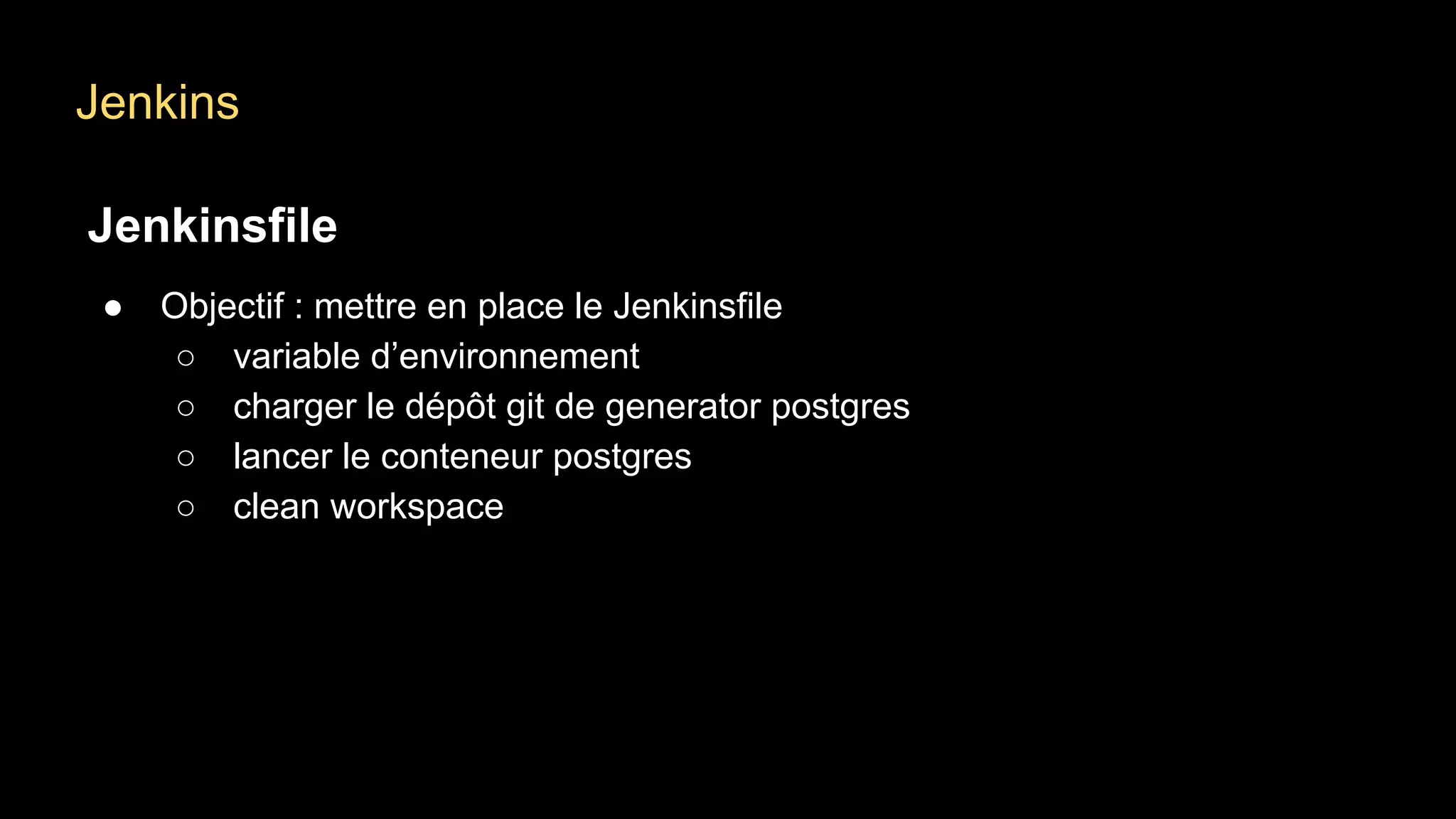 Jenkins
Jenkinsfile
● Objectif : mettre en place le Jenkinsfile
○ variable d’environnement
○ charger le dépôt git de generator postgres
○ lancer le conteneur postgres
○ clean workspace
 