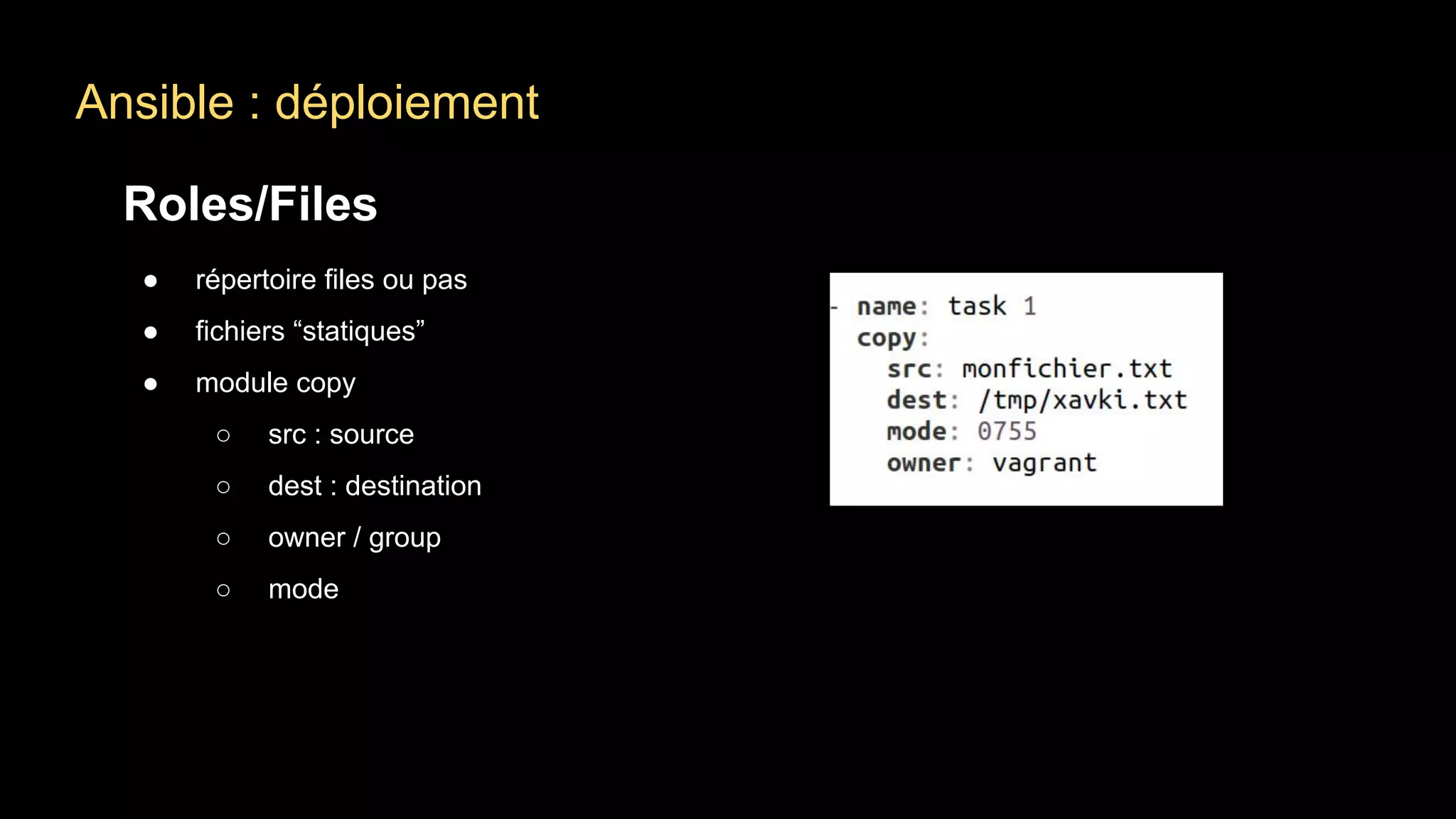 Ansible : déploiement
Roles/Files
● répertoire files ou pas
● fichiers “statiques”
● module copy
○ src : source
○ dest : destination
○ owner / group
○ mode
 