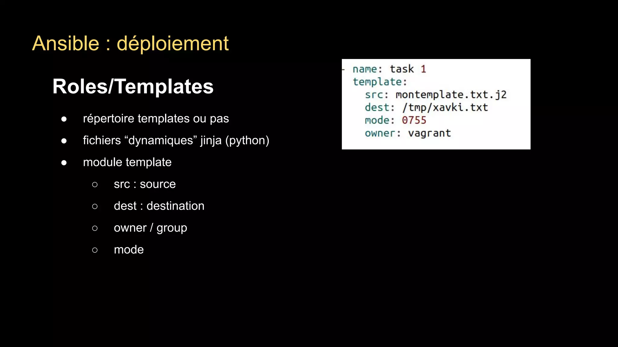 Ansible : déploiement
Roles/Templates
● répertoire templates ou pas
● fichiers “dynamiques” jinja (python)
● module template
○ src : source
○ dest : destination
○ owner / group
○ mode
 