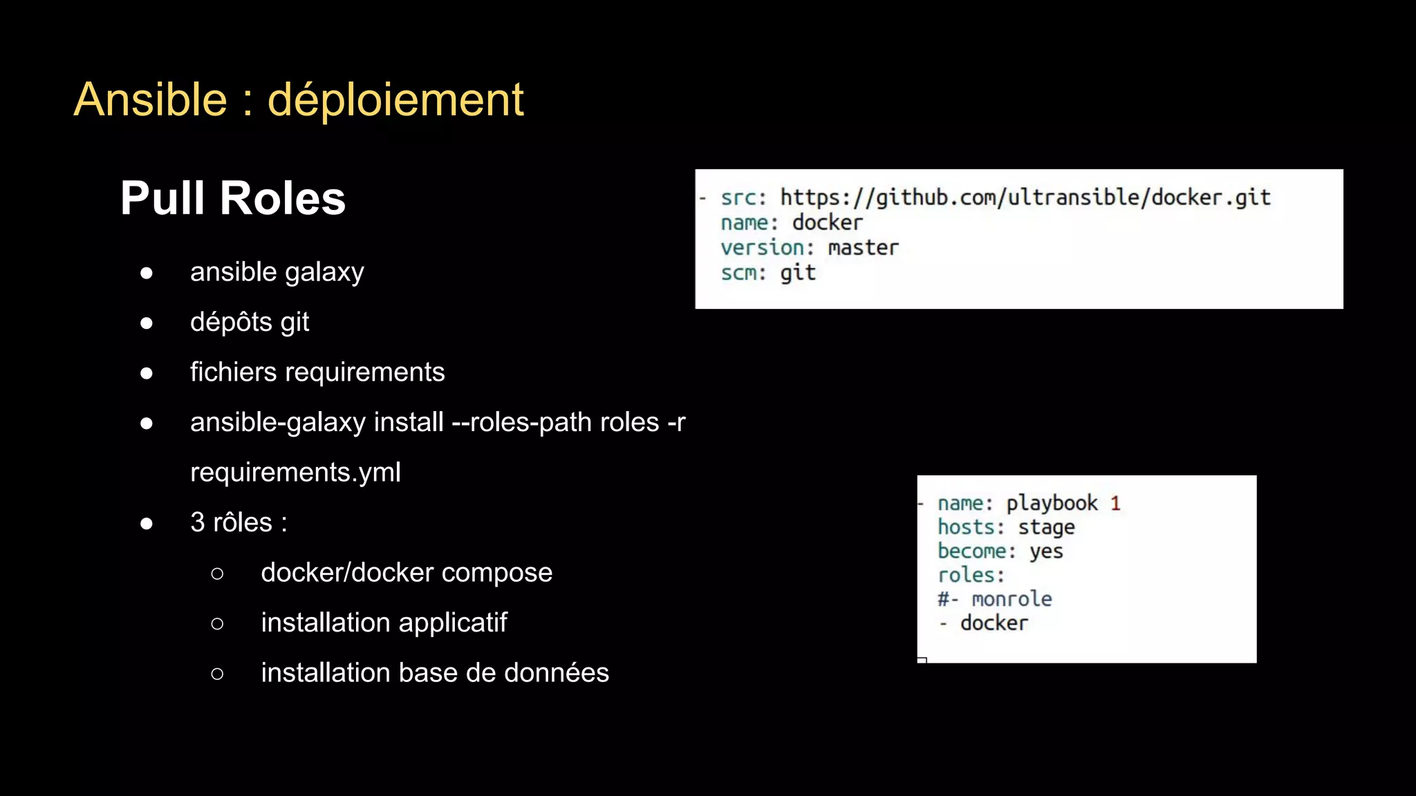 Ansible : déploiement
Pull Roles
● ansible galaxy
● dépôts git
● fichiers requirements
● ansible-galaxy install --roles-path roles -r
requirements.yml
● 3 rôles :
○ docker/docker compose
○ installation applicatif
○ installation base de données
 