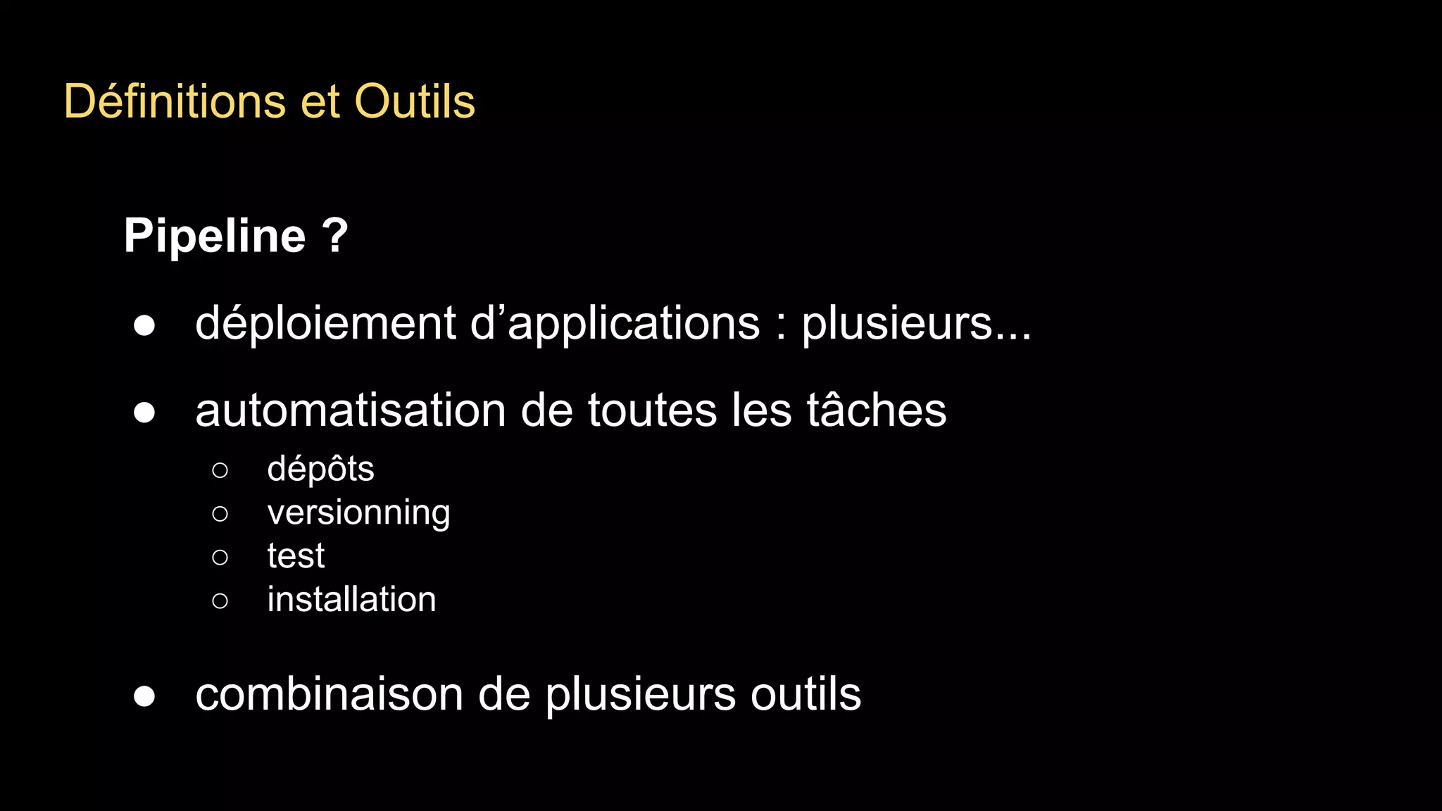 Définitions et Outils
Pipeline ?
● déploiement d’applications : plusieurs...
● automatisation de toutes les tâches
○ dépôts
○ versionning
○ test
○ installation
● combinaison de plusieurs outils
 