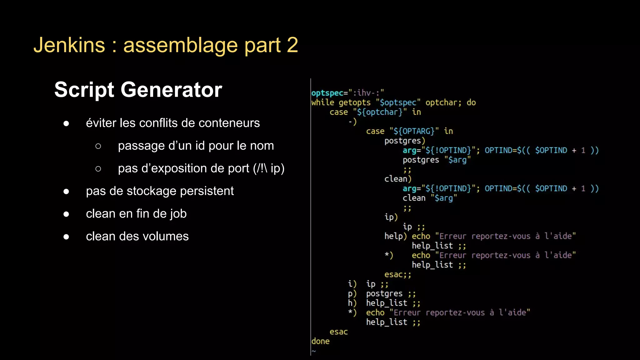 Jenkins : assemblage part 2
Script Generator
● éviter les conflits de conteneurs
○ passage d’un id pour le nom
○ pas d’exposition de port (/! ip)
● pas de stockage persistent
● clean en fin de job
● clean des volumes
 