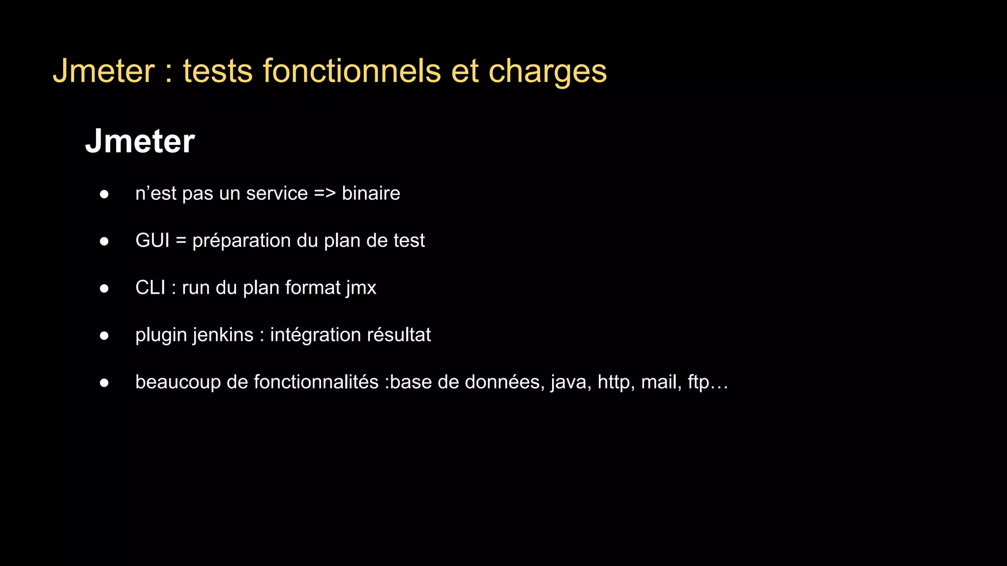 Jmeter : tests fonctionnels et charges
Jmeter
● n’est pas un service => binaire
● GUI = préparation du plan de test
● CLI : run du plan format jmx
● plugin jenkins : intégration résultat
● beaucoup de fonctionnalités :base de données, java, http, mail, ftp…
 