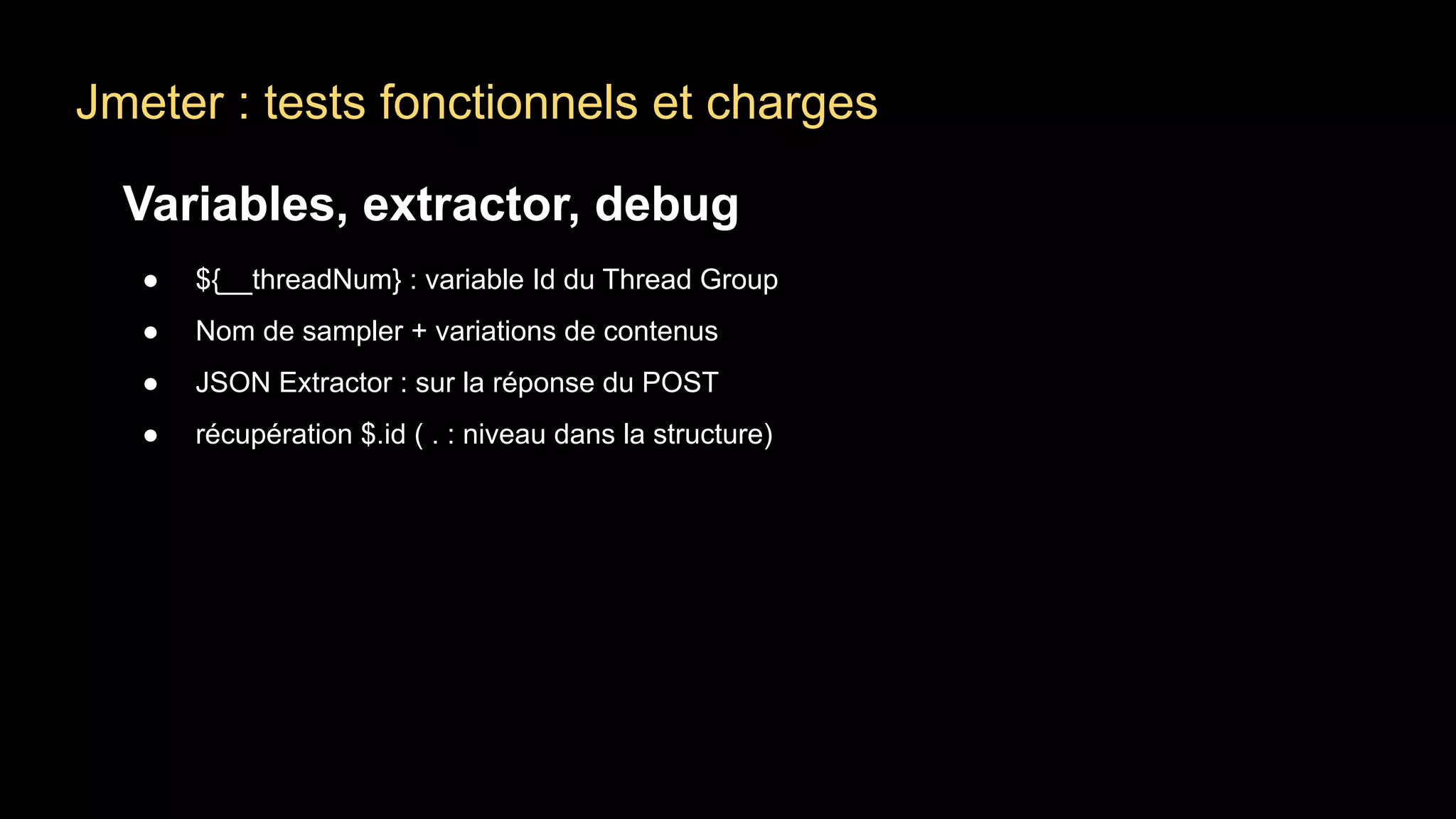 Jmeter : tests fonctionnels et charges
Variables, extractor, debug
● ${__threadNum} : variable Id du Thread Group
● Nom de sampler + variations de contenus
● JSON Extractor : sur la réponse du POST
● récupération $.id ( . : niveau dans la structure)
 