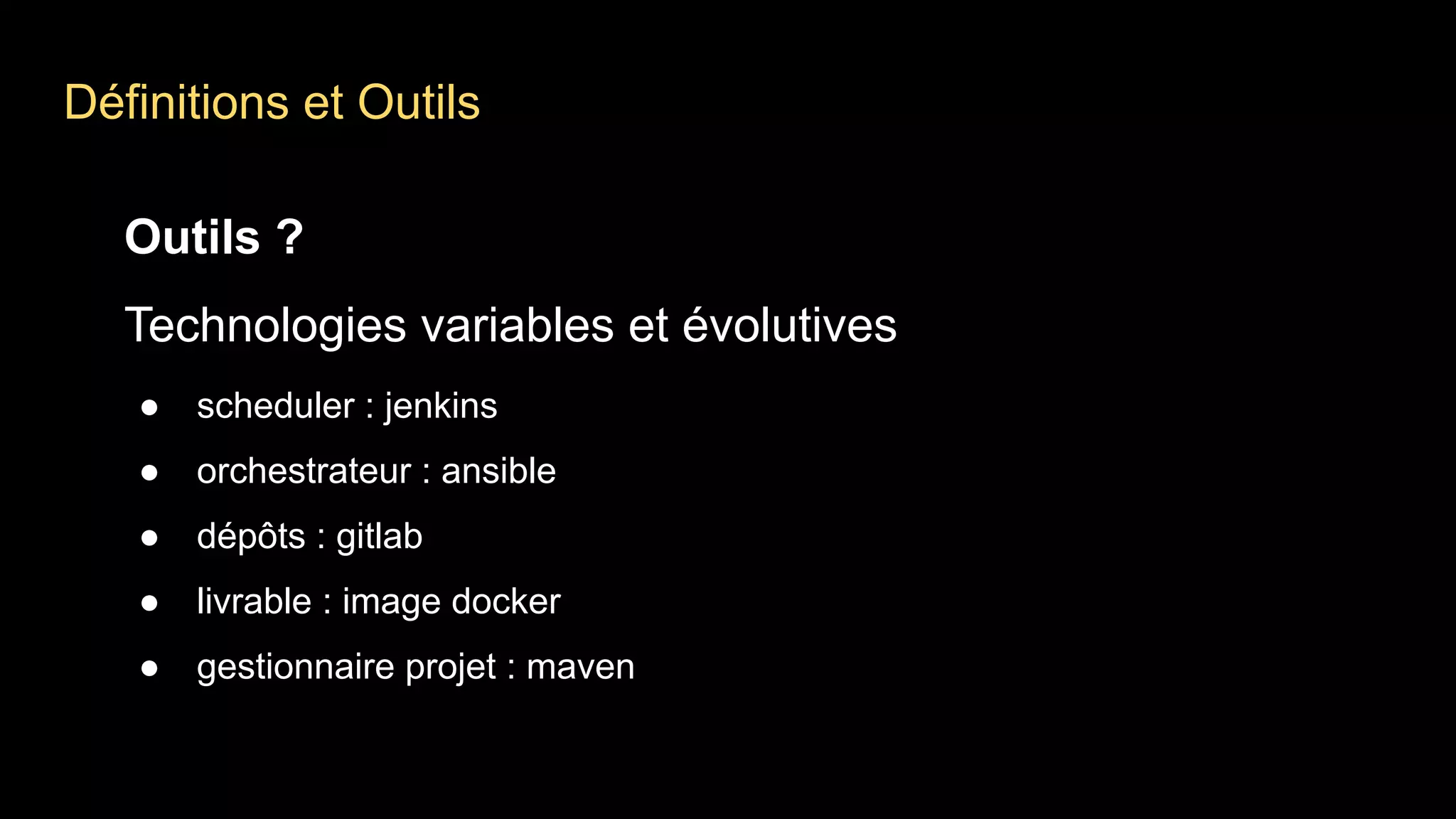 Définitions et Outils
Outils ?
Technologies variables et évolutives
● scheduler : jenkins
● orchestrateur : ansible
● dépôts : gitlab
● livrable : image docker
● gestionnaire projet : maven
 