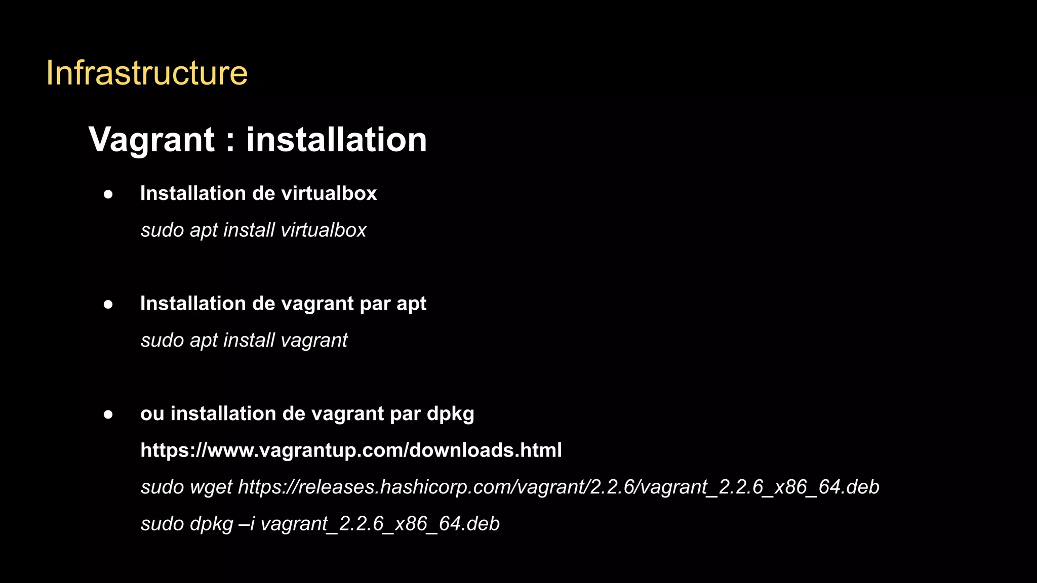 Infrastructure
Vagrant : installation
● Installation de virtualbox
sudo apt install virtualbox
● Installation de vagrant par apt
sudo apt install vagrant
● ou installation de vagrant par dpkg
https://www.vagrantup.com/downloads.html
sudo wget https://releases.hashicorp.com/vagrant/2.2.6/vagrant_2.2.6_x86_64.deb
sudo dpkg –i vagrant_2.2.6_x86_64.deb
 