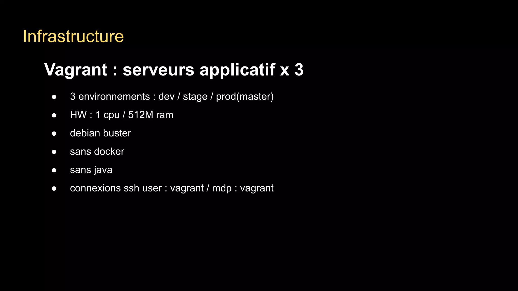 Infrastructure
Vagrant : serveurs applicatif x 3
● 3 environnements : dev / stage / prod(master)
● HW : 1 cpu / 512M ram
● debian buster
● sans docker
● sans java
● connexions ssh user : vagrant / mdp : vagrant
 