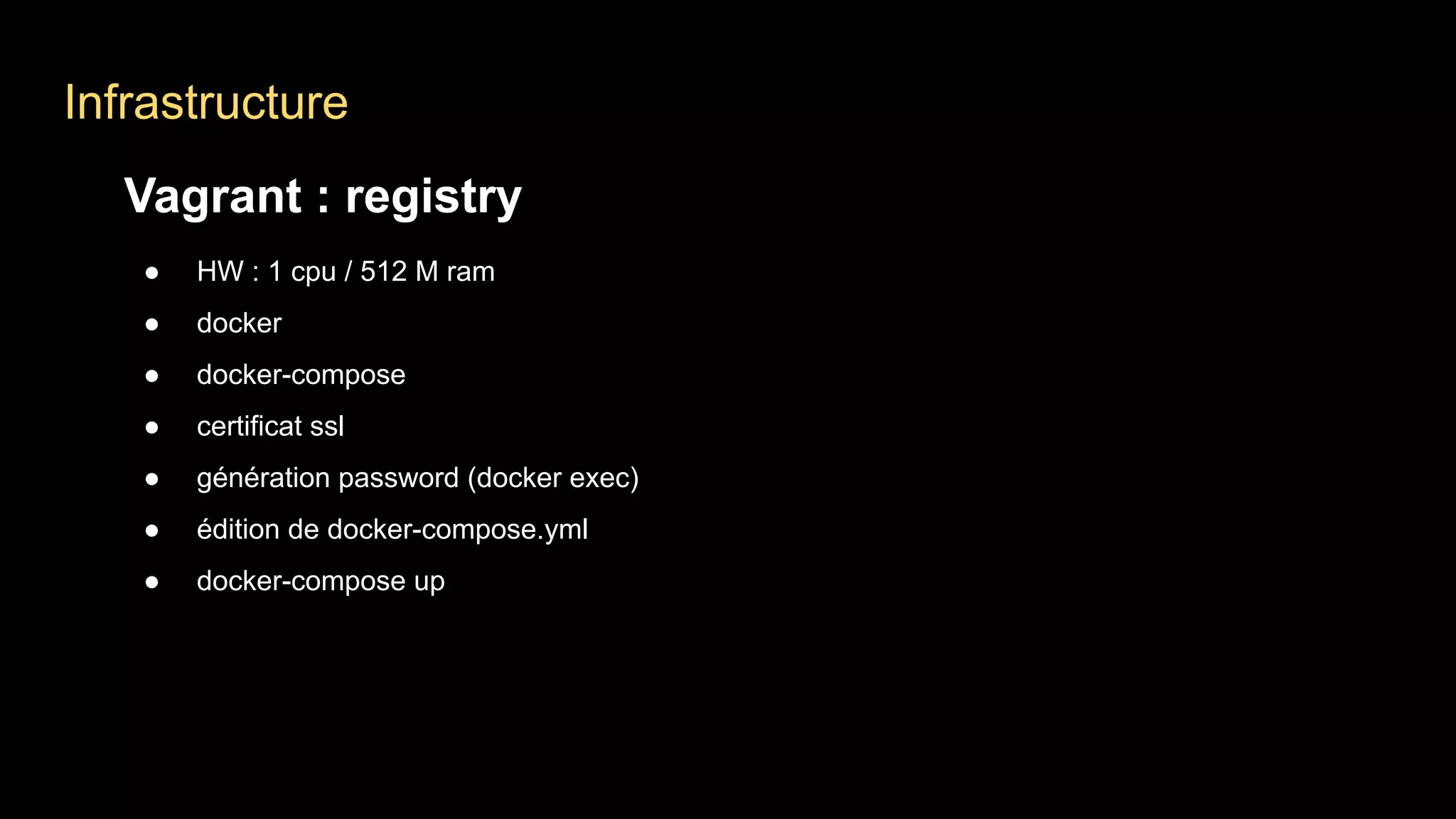 Infrastructure
Vagrant : registry
● HW : 1 cpu / 512 M ram
● docker
● docker-compose
● certificat ssl
● génération password (docker exec)
● édition de docker-compose.yml
● docker-compose up
 