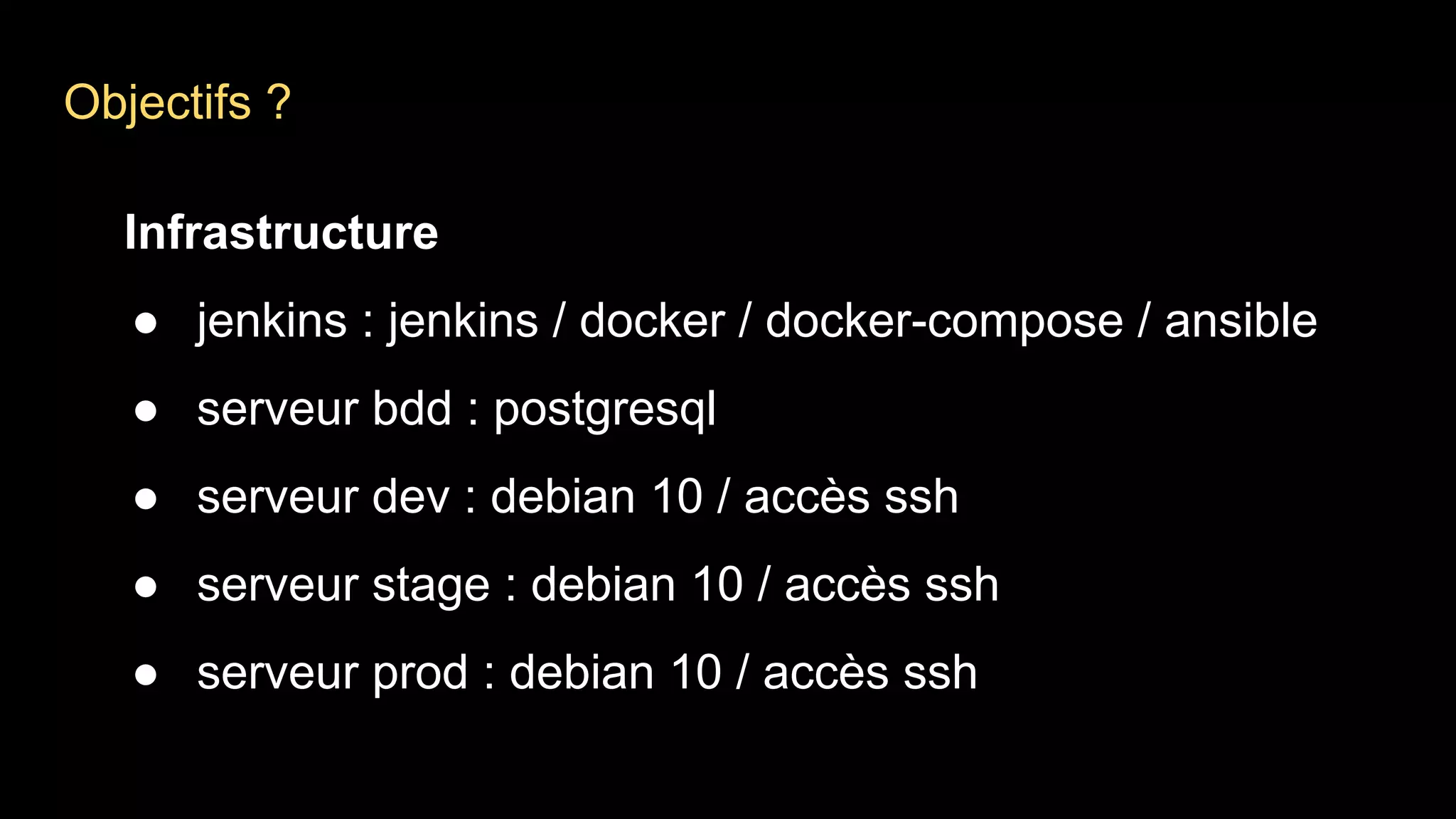 Infrastructure
● jenkins : jenkins / docker / docker-compose / ansible
● serveur bdd : postgresql
● serveur dev : debian 10 / accès ssh
● serveur stage : debian 10 / accès ssh
● serveur prod : debian 10 / accès ssh
Objectifs ?
 