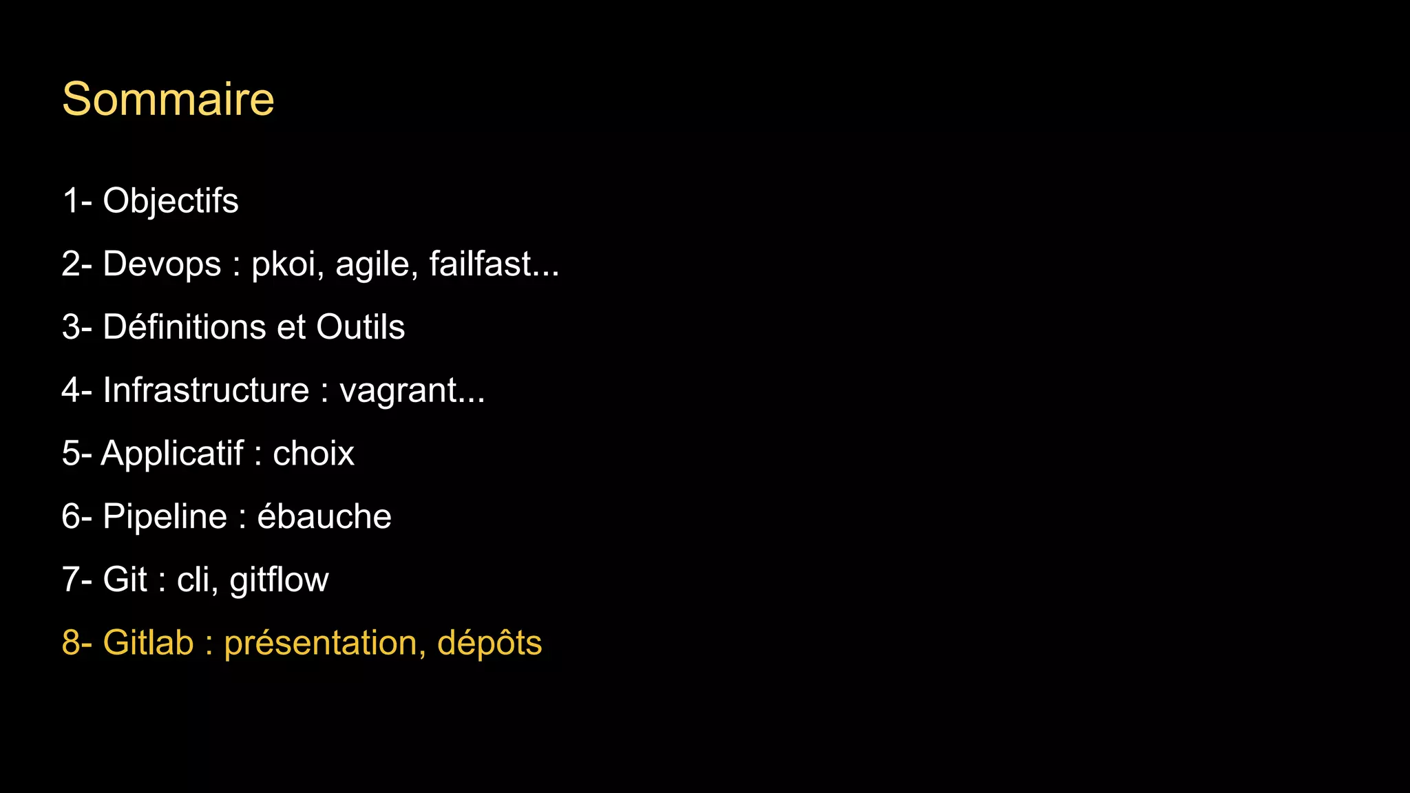 1- Objectifs
2- Devops : pkoi, agile, failfast...
3- Définitions et Outils
4- Infrastructure : vagrant...
5- Applicatif : choix
6- Pipeline : ébauche
7- Git : cli, gitflow
8- Gitlab : présentation, dépôts
Sommaire
 