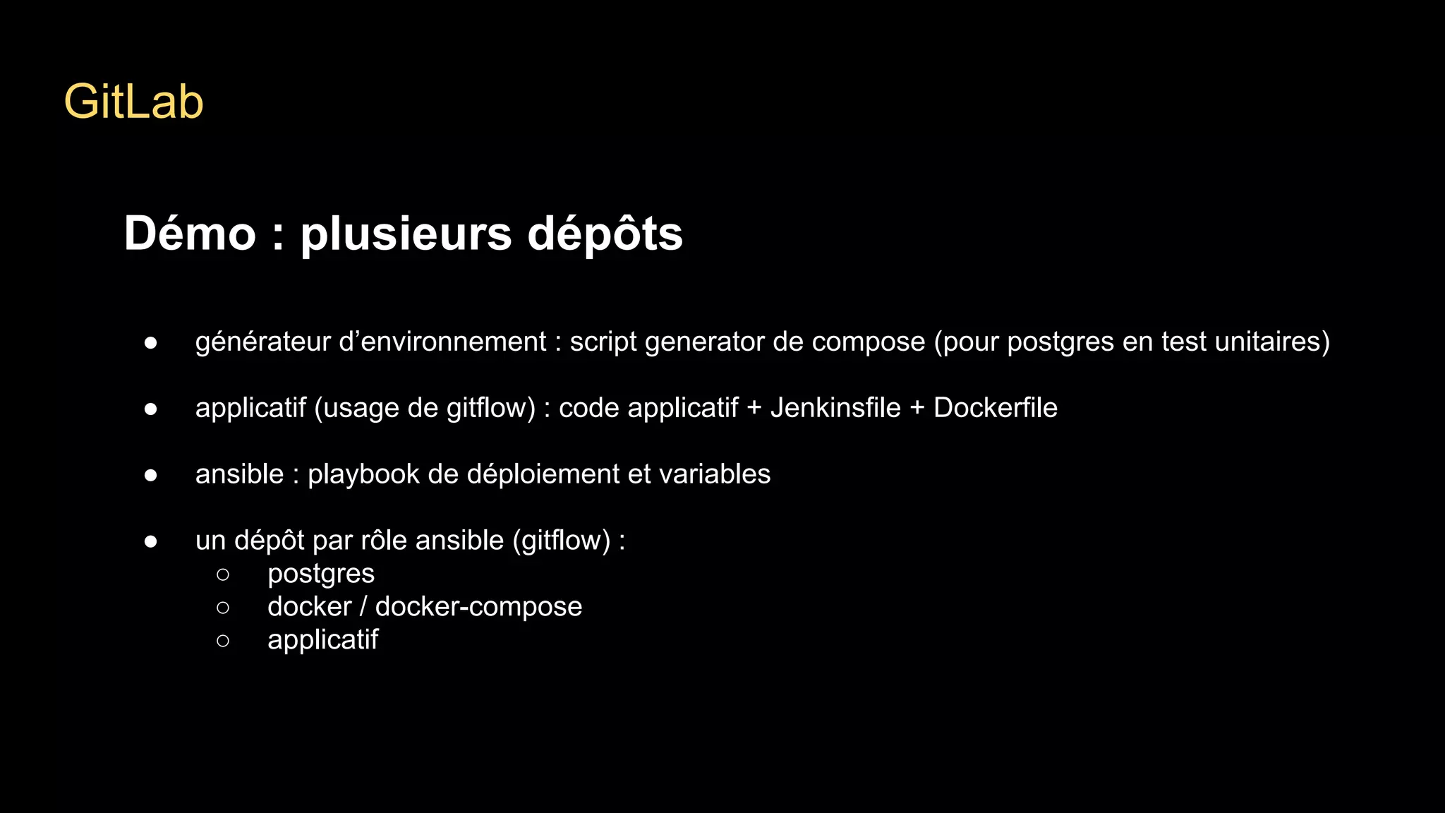 GitLab
Démo : plusieurs dépôts
● générateur d’environnement : script generator de compose (pour postgres en test unitaires)
● applicatif (usage de gitflow) : code applicatif + Jenkinsfile + Dockerfile
● ansible : playbook de déploiement et variables
● un dépôt par rôle ansible (gitflow) :
○ postgres
○ docker / docker-compose
○ applicatif
 