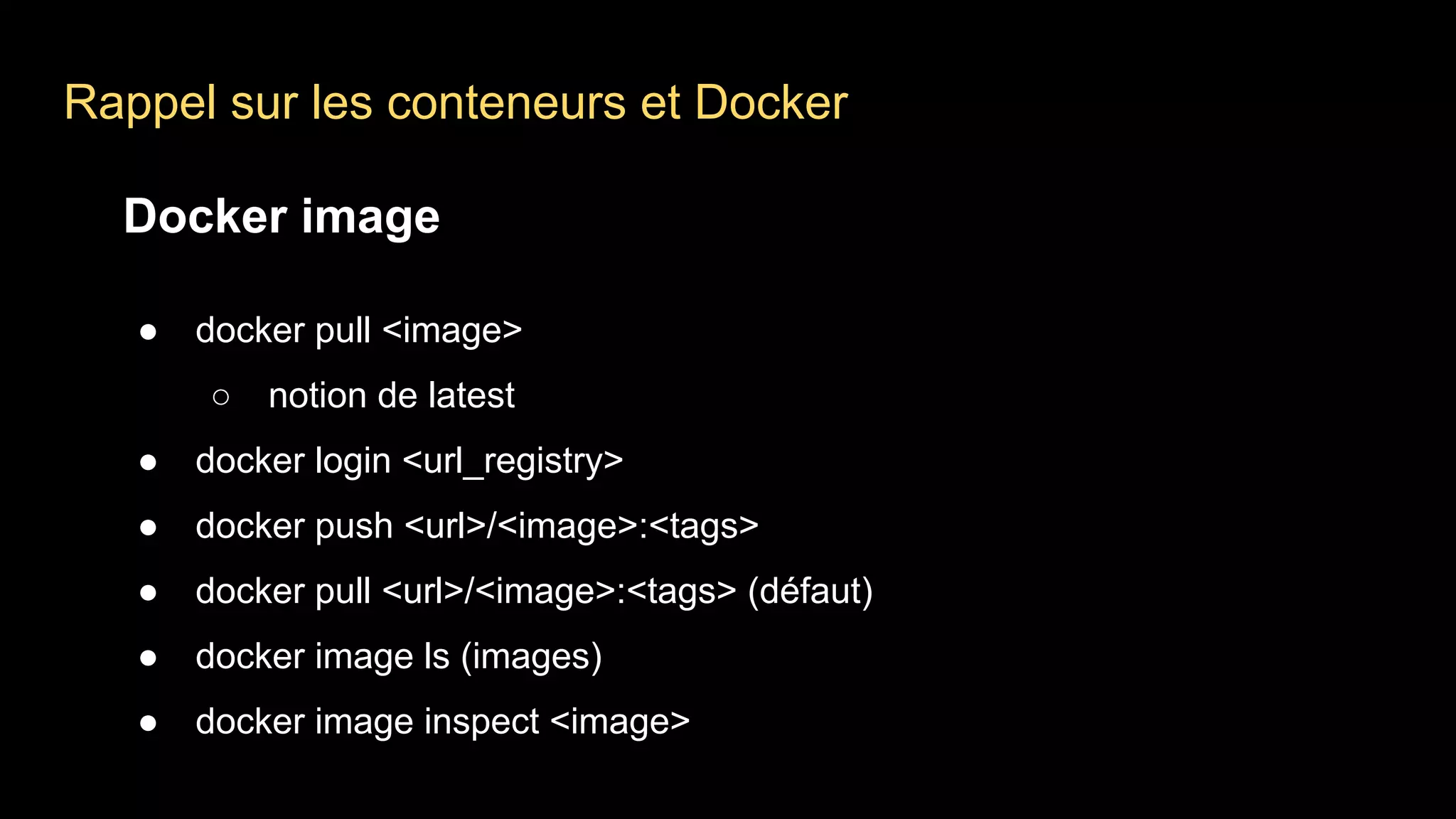 Rappel sur les conteneurs et Docker
Docker image
● docker pull <image>
○ notion de latest
● docker login <url_registry>
● docker push <url>/<image>:<tags>
● docker pull <url>/<image>:<tags> (défaut)
● docker image ls (images)
● docker image inspect <image>
 