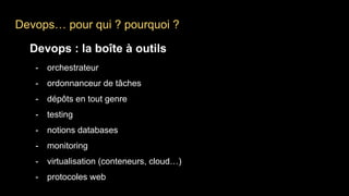 Devops… pour qui ? pourquoi ?
Devops : la boîte à outils
- orchestrateur
- ordonnanceur de tâches
- dépôts en tout genre
- testing
- notions databases
- monitoring
- virtualisation (conteneurs, cloud…)
- protocoles web
 