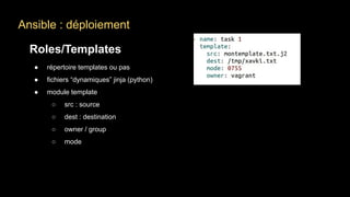 Ansible : déploiement
Roles/Templates
● répertoire templates ou pas
● fichiers “dynamiques” jinja (python)
● module template
○ src : source
○ dest : destination
○ owner / group
○ mode
 