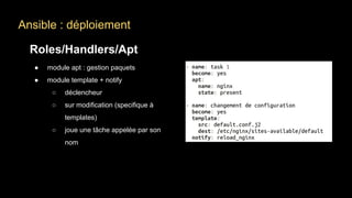 Ansible : déploiement
Roles/Handlers/Apt
● module apt : gestion paquets
● module template + notify
○ déclencheur
○ sur modification (specifique à
templates)
○ joue une tâche appelée par son
nom
 