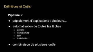 Définitions et Outils
Pipeline ?
● déploiement d’applications : plusieurs...
● automatisation de toutes les tâches
○ dépôts
○ versionning
○ test
○ installation
● combinaison de plusieurs outils
 