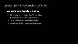 Jmeter : tests fonctionnels et charges
Variables, extractor, debug
● ${__threadNum} : variable Id du Thread Group
● Nom de sampler + variations de contenus
● JSON Extractor : sur la réponse du POST
● récupération $.id ( . : niveau dans la structure)
 