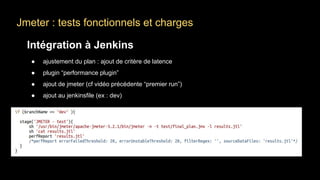 Jmeter : tests fonctionnels et charges
Intégration à Jenkins
● ajustement du plan : ajout de critère de latence
● plugin “performance plugin”
● ajout de jmeter (cf vidéo précédente “premier run”)
● ajout au jenkinsfile (ex : dev)
 