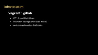 Infrastructure
Vagrant : gitlab
● HW : 1 cpu / 2048 M ram
● installation package (choix avec docker)
● peut-être configuration des locales
 