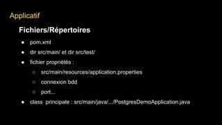 Applicatif
Fichiers/Répertoires
● pom.xml
● dir src/main/ et dir src/test/
● fichier propriétés :
○ src/main/resources/application.properties
○ connexion bdd
○ port...
● class principale : src/main/java/.../PostgresDemoApplication.java
 