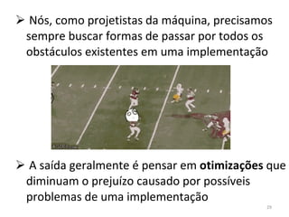 Nós, como projetistas da máquina, precisamos sempre buscar formas de passar por todos os obstáculos existentes em uma implementação A saída geralmente é pensar em  otimizações  que diminuam o prejuízo causado por possíveis problemas de uma implementação 