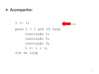 Acompanhe: i <- 1; para i = 1 até 10 faça instrução 1; instrução 2; instrução 3; i <- i + 1; fim do loop i = 1 