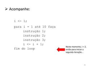 Acompanhe: i <- 1; para i = 1 até 10 faça instrução 1; instrução 2; instrução 3; i <- i + 1; fim do loop Neste momento, i = 2, então para iniciar a segunda iteração... 