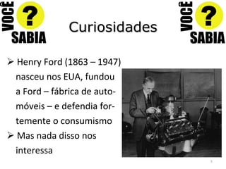 Curiosidades Henry Ford (1863 – 1947) nasceu nos EUA, fundou a Ford – fábrica de auto- móveis – e defendia for- temente o consumismo Mas nada disso nos interessa 
