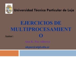 EJERCICIOS DE MULTIPROCESAMIENTO Universidad Técnica Particular de Loja Autor: Ana K. Paz Alberca [email_address] 