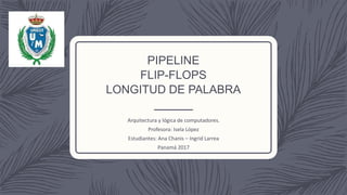 PIPELINE
FLIP-FLOPS
LONGITUD DE PALABRA
Arquitectura y lógica de computadores.
Profesora: Isela López
Estudiantes: Ana Chanis – Ingrid Larrea
Panamá 2017
 