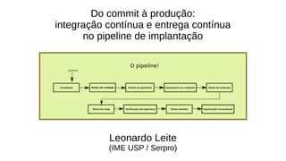 Do commit à produção:
integração contínua e entrega contínua
no pipeline de implantação
Leonardo Leite
(IME USP / Serpro)
 