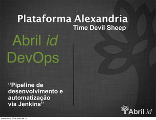 Plataforma Alexandria
                                  Time Devil Sheep

       Abril id
      DevOps
        “Pipeline de
        desenvolvimento e
        automatização
        via Jenkins”

quarta-feira, 27 de junho de 12
 