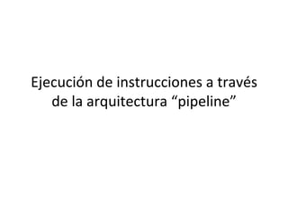 Ejecución de instrucciones a través de la arquitectura “pipeline” 