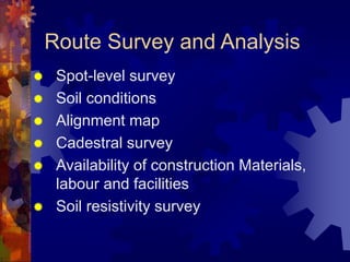 Route Survey and Analysis
 Spot-level survey
 Soil conditions
 Alignment map
 Cadestral survey
 Availability of construction Materials,
labour and facilities
 Soil resistivity survey
 